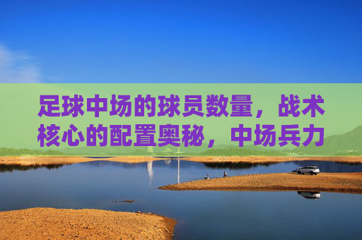 足球中场的球员数量，战术核心的配置奥秘，中场兵力与战术核心配置的奥秘