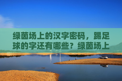 绿茵场上的汉字密码，踢足球的字还有哪些？绿茵场上的足球汉字密码