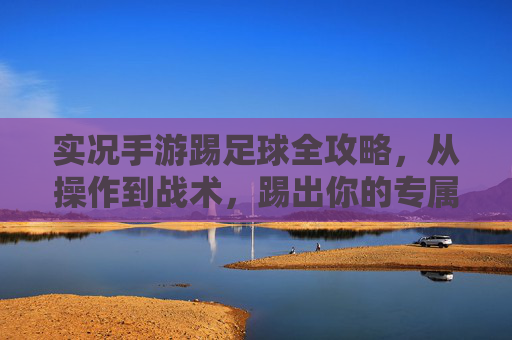 实况手游踢足球全攻略，从操作到战术，踢出你的专属精彩，实况手游足球全攻略，从操作到战术，踢出专属精彩