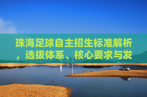 珠海足球自主招生标准解析，选拔体系、核心要求与发展展望，珠海足球自主招生标准解析，选拔体系、核心要求与发展展望