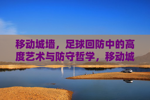 移动城墙，足球回防中的高度艺术与防守哲学，移动城墙，足球回防的艺术与哲学