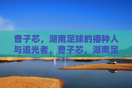 曹子芯，湖南足球的播种人与追光者，曹子芯，湖南足球的播种人与追光者