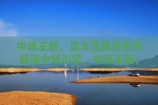 中场王朝,定义足球历史的最强中场引擎,中场王朝,定义足球历史的最强中场引擎 中场王朝,定义足球历史的最强中场引擎,中场王朝,定义足球历史的最强中场引擎