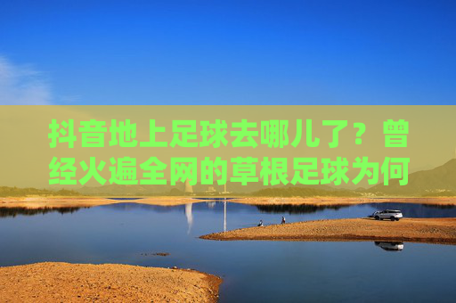 抖音地上足球去哪儿了？曾经火遍全网的草根足球为何突然消失？抖音地上足球去哪儿了？火遍全网的草根足球缘何突然消失？