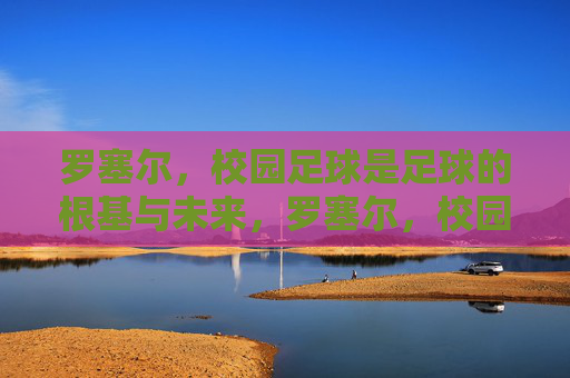 罗塞尔，校园足球是足球的根基与未来，罗塞尔，校园足球是足球的根基与未来