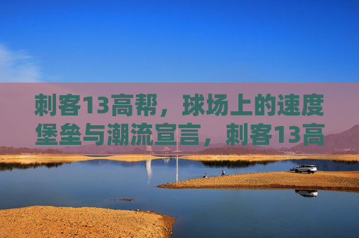 刺客13高帮，球场上的速度堡垒与潮流宣言，刺客13高帮，球场速度堡垒与潮流宣言