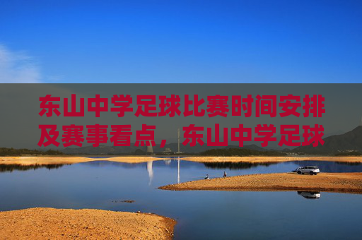 东山中学足球比赛时间安排及赛事看点，东山中学足球比赛时间安排与赛事看点