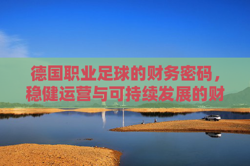 德国职业足球的财务密码，稳健运营与可持续发展的财报启示，德国职业足球财报启示，稳健运营与可持续发展的财务密码