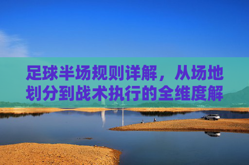 足球半场规则详解,从场地划分到战术执行的全维度解析 足球半场规则详解,从场地划分到战术执行的全维度解析