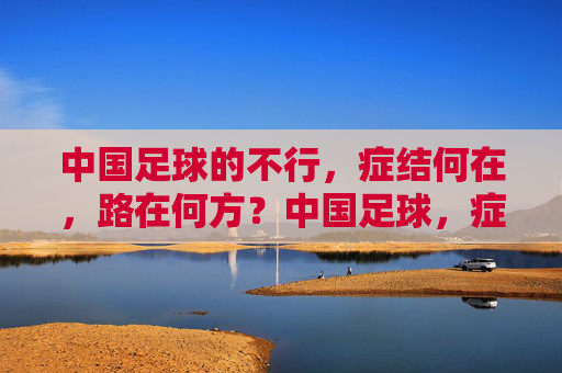 中国足球的不行，症结何在，路在何方？中国足球，症结何在，路在何方？