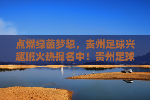 点燃绿茵梦想,贵州足球兴趣班火热报名中!贵州足球兴趣班点燃绿茵梦想,火热报名中! 点燃绿茵梦想,贵州足球兴趣班火热报名中!贵州足球兴趣班点燃绿茵梦想,火热报名中!