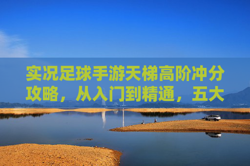 实况足球手游天梯高阶冲分攻略,从入门到精通,五大核心技巧助你登顶,实况足球手游天梯高阶冲分攻略,五大核心技巧助你从入门到登顶 实况足球手游天梯高阶冲分攻略,从入门到精通,五大核心技巧助你登顶,实况足球手游天梯高阶冲分攻略,五大核心技巧助你从入门到登顶