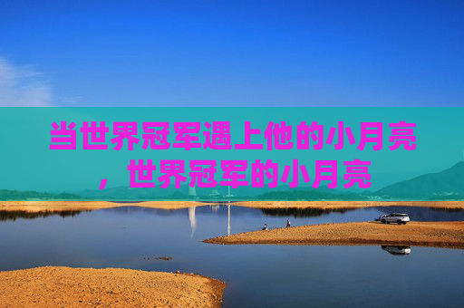 当世界冠军遇上他的小月亮,世界冠军的小月亮 当世界冠军遇上他的小月亮,世界冠军的小月亮