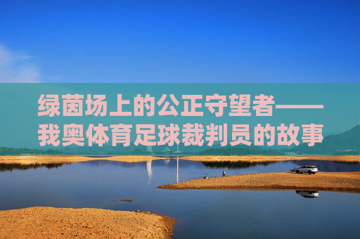 绿茵场上的公正守望者——我奥体育足球裁判员的故事,我奥体育足球裁判员,绿茵场上的公正守望者 绿茵场上的公正守望者——我奥体育足球裁判员的故事,我奥体育足球裁判员,绿茵场上的公正守望者