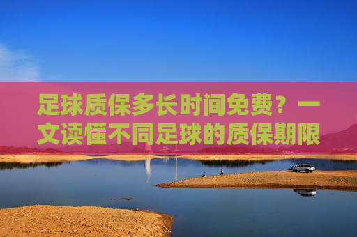 足球质保多长时间免费？一文读懂不同足球的质保期限与权益，足球质保多久免费？不同足球质保期限与权益指南
