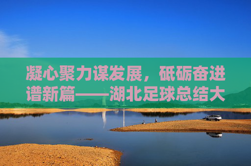 凝心聚力谋发展,砥砺奋进谱新篇——湖北足球总结大会圆满召开,凝心聚力谋发展,砥砺奋进谱新篇——湖北足球总结大会圆满召开 凝心聚力谋发展,砥砺奋进谱新篇——湖北足球总结大会圆满召开,凝心聚力谋发展,砥砺奋进谱新篇——湖北足球总结大会圆满召开