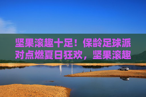 坚果滚趣十足!保龄足球派对点燃夏日狂欢,坚果滚趣保龄足球,点燃夏日狂欢 坚果滚趣十足!保龄足球派对点燃夏日狂欢,坚果滚趣保龄足球,点燃夏日狂欢