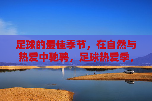 足球的最佳季节，在自然与热爱中驰骋，足球热爱季，自然驰骋正当时