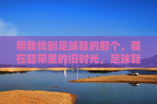 帮我找到足球鞋的那个，藏在鞋带里的旧时光，足球鞋鞋带，藏着旧时光
