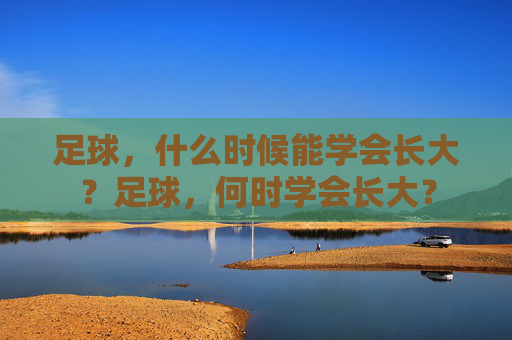 足球,什么时候能学会长大?足球,何时学会长大? 足球,什么时候能学会长大?足球,何时学会长大?
