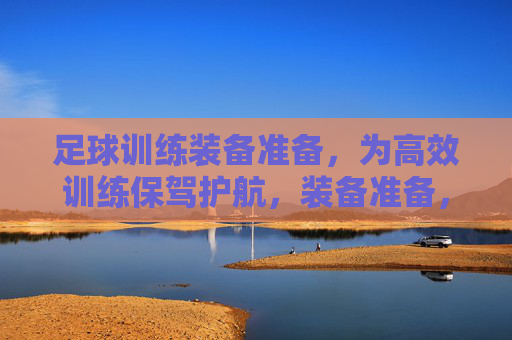 足球训练装备准备，为高效训练保驾护航，装备准备，高效训练的护航