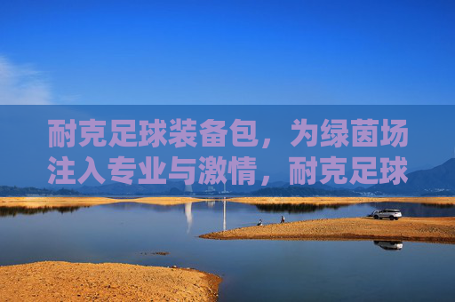 耐克足球装备包，为绿茵场注入专业与激情，耐克足球装备包，绿茵场专业与激情之选