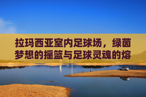 拉玛西亚室内足球场，绿茵梦想的摇篮与足球灵魂的熔炉，拉玛西亚室内足球场，绿茵梦想的摇篮与足球灵魂的熔炉