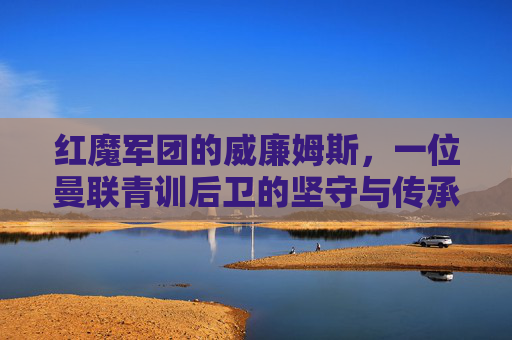 红魔军团的威廉姆斯,一位曼联青训后卫的坚守与传承,红魔威廉姆斯,曼联青训后卫的坚守与传承 红魔军团的威廉姆斯,一位曼联青训后卫的坚守与传承,红魔威廉姆斯,曼联青训后卫的坚守与传承