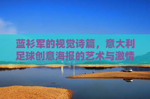 蓝衫军的视觉诗篇,意大利足球创意海报的艺术与激情,蓝衫军视觉诗篇,意大利足球海报的艺术与激情 蓝衫军的视觉诗篇,意大利足球创意海报的艺术与激情,蓝衫军视觉诗篇,意大利足球海报的艺术与激情