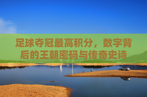 足球夺冠最高积分，数字背后的王朝密码与传奇史诗