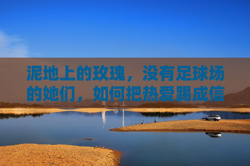 泥地上的玫瑰，没有足球场的她们，如何把热爱踢成信仰？