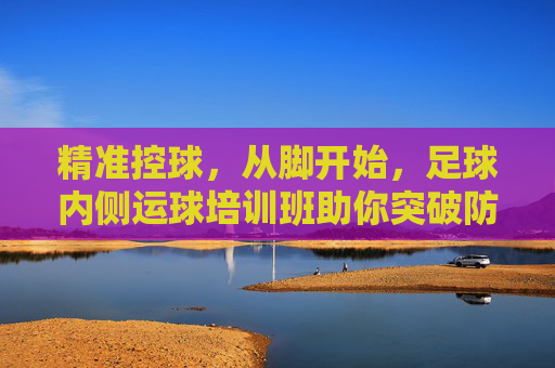 精准控球，从脚开始，足球内侧运球培训班助你突破防线！足球内侧运球培训班，精准控球从脚开始，助你突破防线！