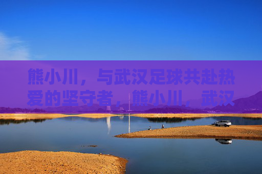 熊小川，与武汉足球共赴热爱的坚守者，熊小川，武汉足球的热爱坚守者