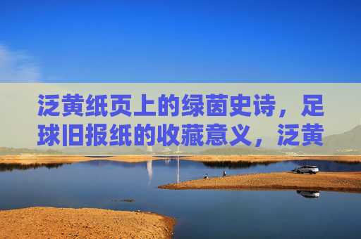 泛黄纸页上的绿茵史诗,足球旧报纸的收藏意义,泛黄纸页载绿茵史诗,足球旧报纸的收藏意义 泛黄纸页上的绿茵史诗,足球旧报纸的收藏意义,泛黄纸页载绿茵史诗,足球旧报纸的收藏意义