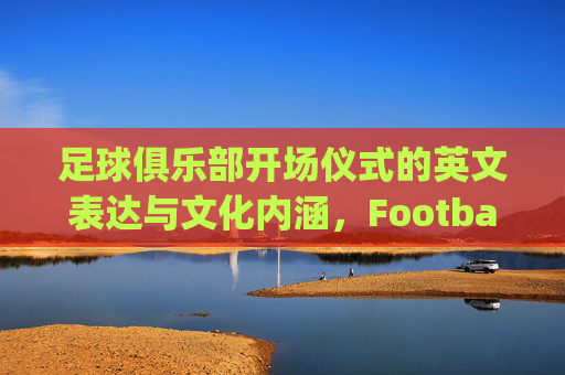 足球俱乐部开场仪式的英文表达与文化内涵，Football Club Opening Ceremony: English Expression and Cultural Connotations