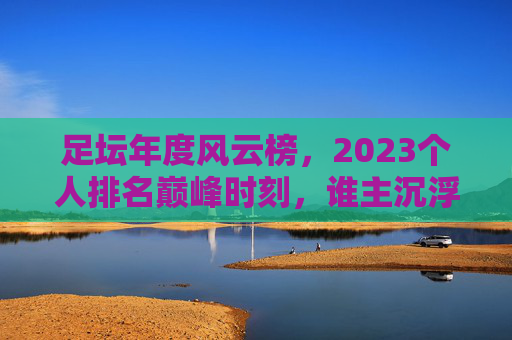 足坛年度风云榜,2023个人排名巅峰时刻,谁主沉浮?2023足坛个人巅峰时刻,谁主沉浮? 足坛年度风云榜,2023个人排名巅峰时刻,谁主沉浮?2023足坛个人巅峰时刻,谁主沉浮?
