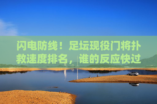 闪电防线！足坛现役门将扑救速度排名，谁的反应快过子弹？闪电防线！足坛现役门将扑救速度排名，谁的反应快过子弹？