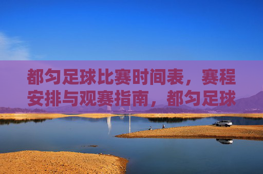 都匀足球比赛时间表，赛程安排与观赛指南，都匀足球比赛时间表、赛程安排与观赛指南