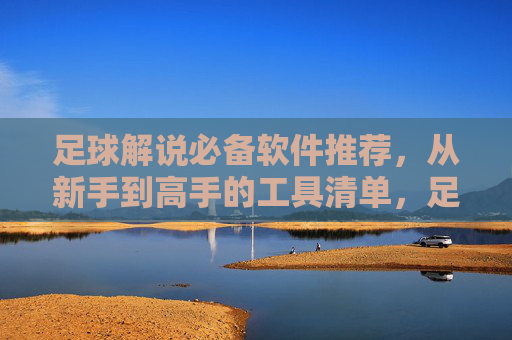 足球解说必备软件推荐，从新手到高手的工具清单，足球解说必备软件推荐，新手到高手的工具清单