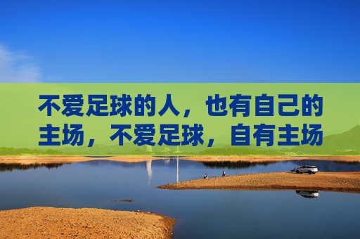 不爱足球的人,也有自己的主场,不爱足球,自有主场 不爱足球的人,也有自己的主场,不爱足球,自有主场
