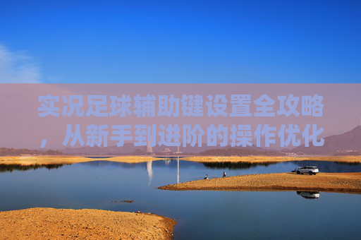 实况足球辅助键设置全攻略，从新手到进阶的操作优化，实况足球辅助键设置全攻略，新手到进阶操作优化