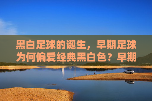 黑白足球的诞生，早期足球为何偏爱经典黑白色？早期足球偏爱经典黑白色的原因