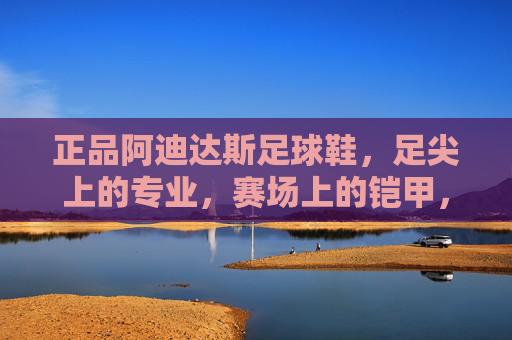 正品阿迪达斯足球鞋,足尖上的专业,赛场上的铠甲,正品阿迪达斯足球鞋,足尖专业,赛场铠甲 正品阿迪达斯足球鞋,足尖上的专业,赛场上的铠甲,正品阿迪达斯足球鞋,足尖专业,赛场铠甲