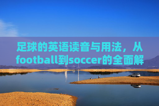 足球的英语读音与用法，从football到soccer的全面解析，足球英语读音与用法，从football到soccer的全面解析