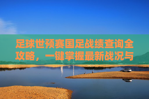 足球世预赛国足战绩查询全攻略，一键掌握最新战况与历史战绩，国足世预赛战绩查询全攻略