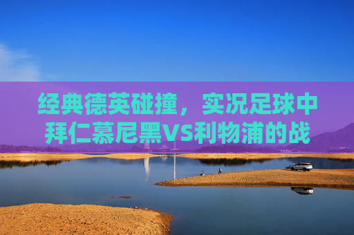 经典德英碰撞，实况足球中拜仁慕尼黑VS利物浦的战术盛宴与激情对决，德英经典碰撞，拜仁慕尼黑VS利物浦的战术盛宴与激情对决