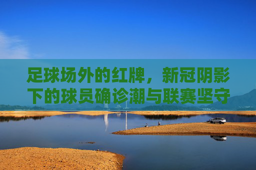 足球场外的红牌,新冠阴影下的球员确诊潮与联赛坚守,足球场外的红牌,新冠确诊潮下的联赛坚守 足球场外的红牌,新冠阴影下的球员确诊潮与联赛坚守,足球场外的红牌,新冠确诊潮下的联赛坚守