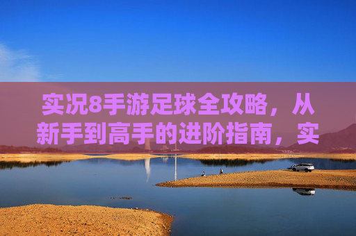 实况8手游足球全攻略,从新手到高手的进阶指南,实况8手游足球新手到高手全攻略 实况8手游足球全攻略,从新手到高手的进阶指南,实况8手游足球新手到高手全攻略