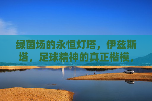 绿茵场的永恒灯塔,伊兹斯塔,足球精神的真正楷模,伊兹斯塔,绿茵场永恒灯塔,足球精神真正楷模 绿茵场的永恒灯塔,伊兹斯塔,足球精神的真正楷模,伊兹斯塔,绿茵场永恒灯塔,足球精神真正楷模