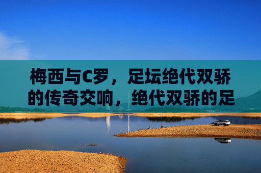 梅西与C罗，足坛绝代双骄的传奇交响，绝代双骄的足坛传奇交响